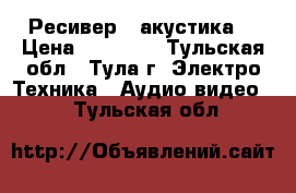 Ресивер   акустика  › Цена ­ 25 000 - Тульская обл., Тула г. Электро-Техника » Аудио-видео   . Тульская обл.